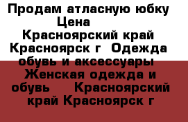 Продам атласную юбку › Цена ­ 800 - Красноярский край, Красноярск г. Одежда, обувь и аксессуары » Женская одежда и обувь   . Красноярский край,Красноярск г.